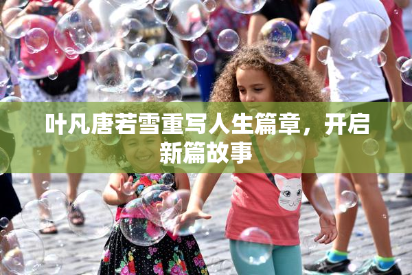叶凡唐若雪重写人生篇章，开启新篇故事
