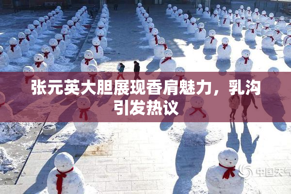 张元英大胆展现香肩魅力，乳沟引发热议