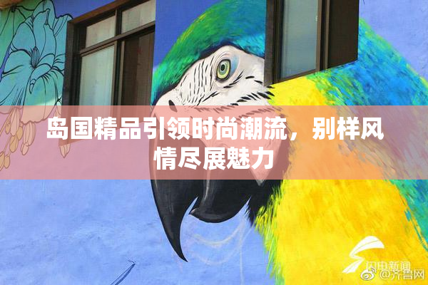 岛国精品引领时尚潮流，别样风情尽展魅力