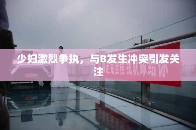 少妇激烈争执，与B发生冲突引发关注