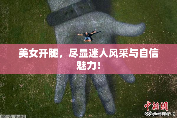 美女开腿，尽显迷人风采与自信魅力！