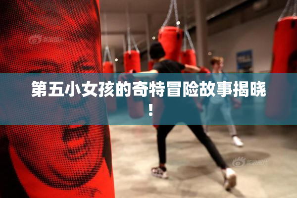 第五小女孩的奇特冒险故事揭晓！