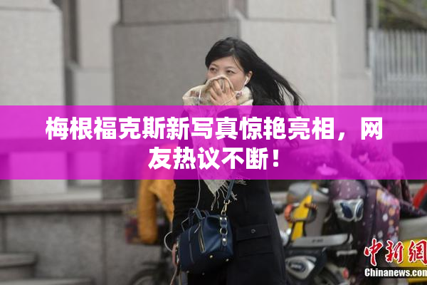 梅根福克斯新写真惊艳亮相，网友热议不断！