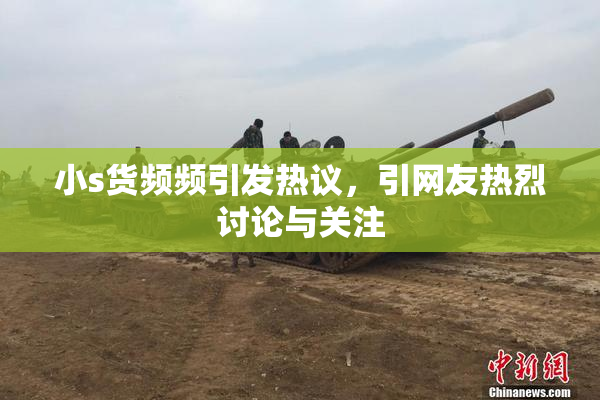 小s货频频引发热议，引网友热烈讨论与关注