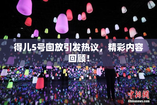 得儿5号回放引发热议，精彩内容回顾！