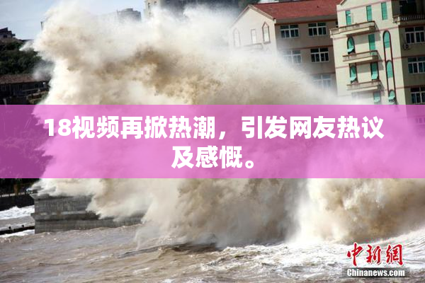 18视频再掀热潮，引发网友热议及感慨。
