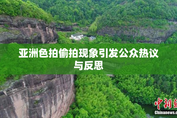 亚洲色拍偷拍现象引发公众热议与反思