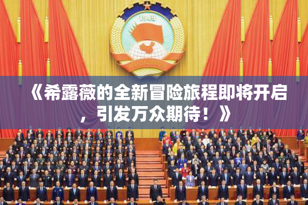 《希露薇的全新冒险旅程即将开启，引发万众期待！》