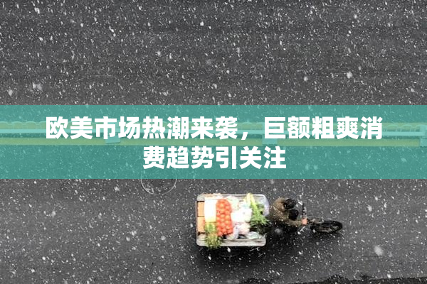 欧美市场热潮来袭，巨额粗爽消费趋势引关注