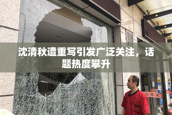 沈清秋遭重写引发广泛关注，话题热度攀升