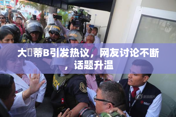大陰蒂B引发热议，网友讨论不断，话题升温