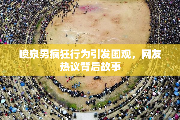 喷泉男疯狂行为引发围观，网友热议背后故事
