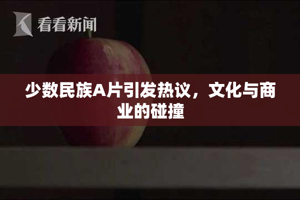 少数民族A片引发热议，文化与商业的碰撞