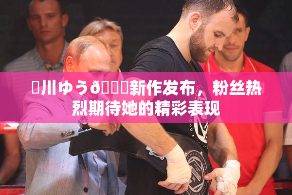 姫川ゆう🍑新作发布，粉丝热烈期待她的精彩表现