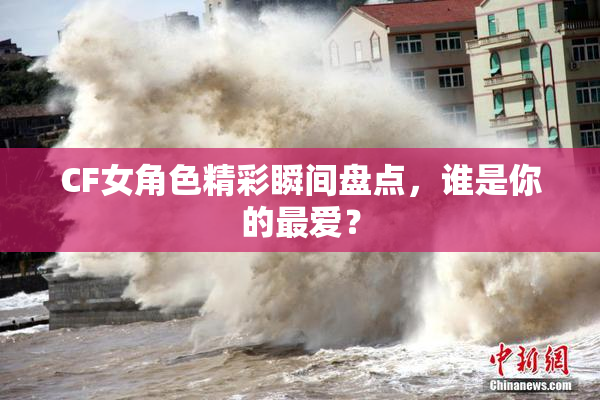 CF女角色精彩瞬间盘点，谁是你的最爱？