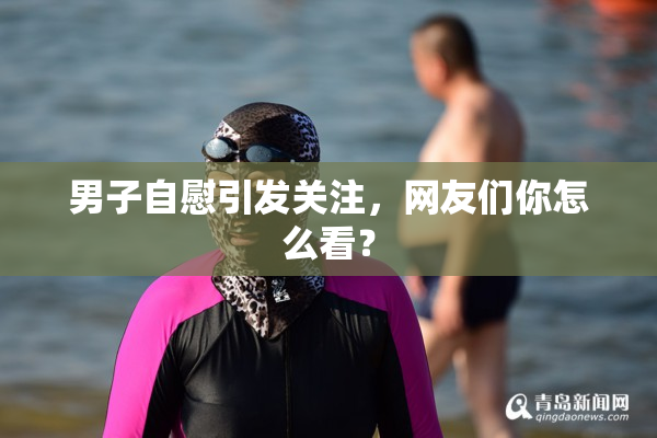 男子自慰引发关注，网友们你怎么看？