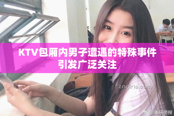 KTV包厢内男子遭遇的特殊事件引发广泛关注
