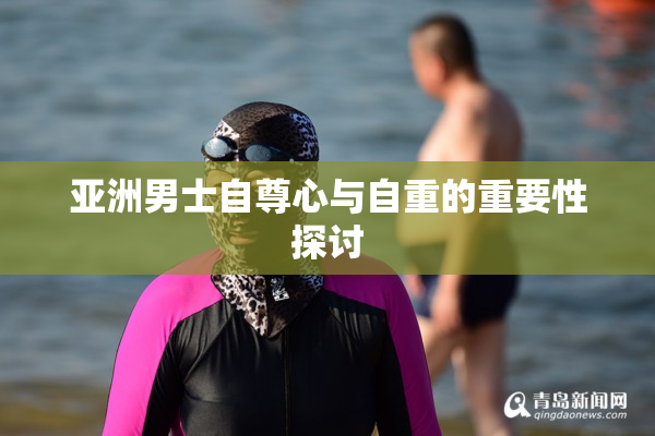 亚洲男士自尊心与自重的重要性探讨