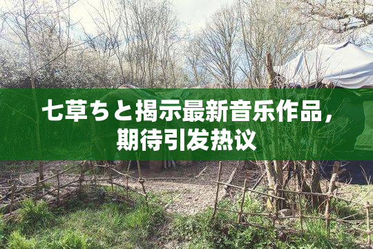七草ちと揭示最新音乐作品，期待引发热议