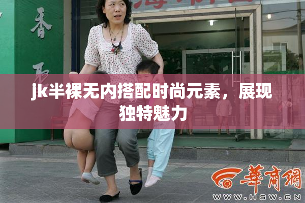 jk半裸无内搭配时尚元素，展现独特魅力