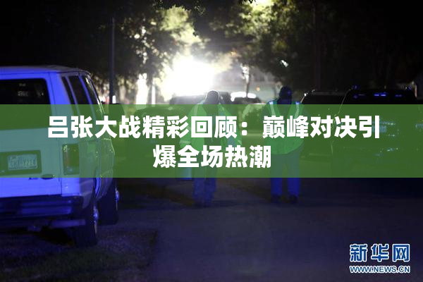 吕张大战精彩回顾：巅峰对决引爆全场热潮