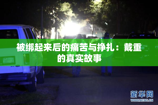 被绑起来后的痛苦与挣扎：戴重的真实故事