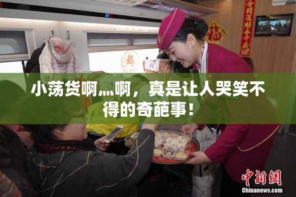 小荡货啊灬啊，真是让人哭笑不得的奇葩事！
