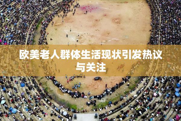 欧美老人群体生活现状引发热议与关注