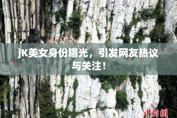 jK美女身份曝光，引发网友热议与关注！