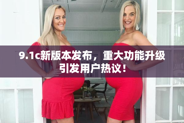 9.1c新版本发布，重大功能升级引发用户热议！
