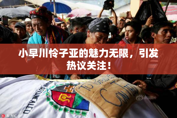 小早川怜子亚的魅力无限，引发热议关注！