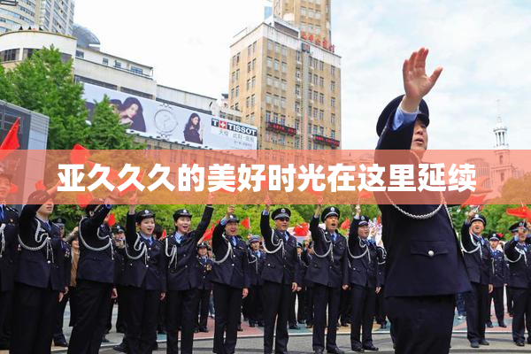 亚久久久的美好时光在这里延续