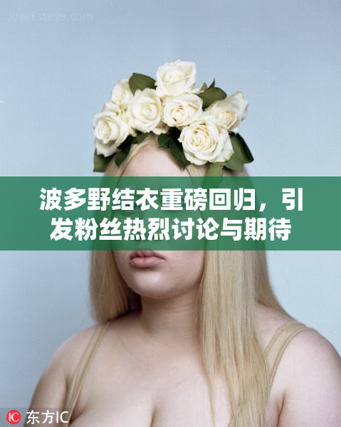 波多野结衣重磅回归，引发粉丝热烈讨论与期待