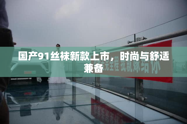 国产91丝袜新款上市，时尚与舒适兼备