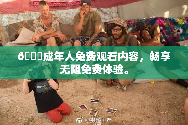 🔞成年人免费观看内容，畅享无阻免费体验。
