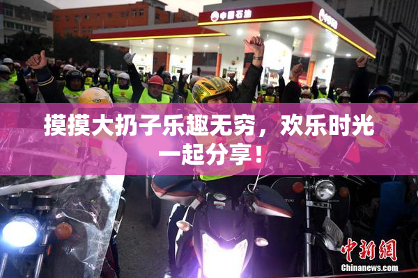 摸摸大扔子乐趣无穷，欢乐时光一起分享！