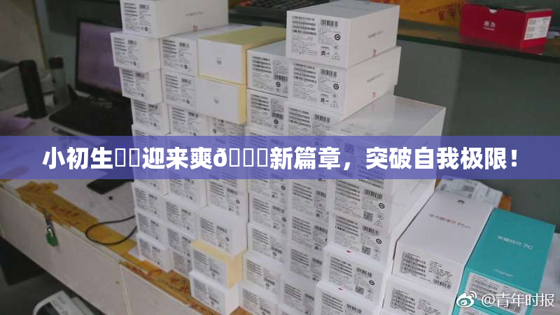 小初生❌‌迎来爽🔞新篇章，突破自我极限！