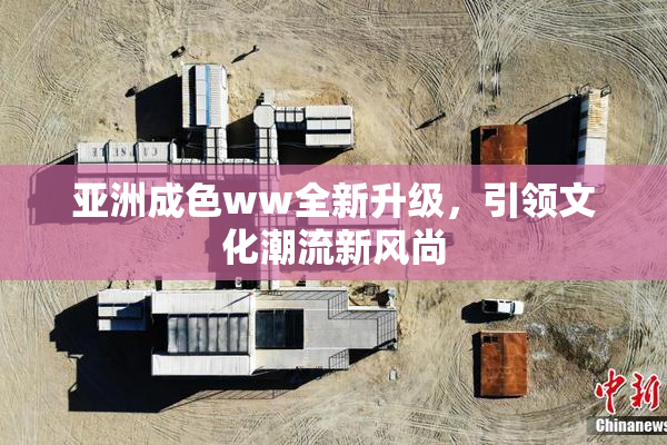 亚洲成色ww全新升级，引领文化潮流新风尚