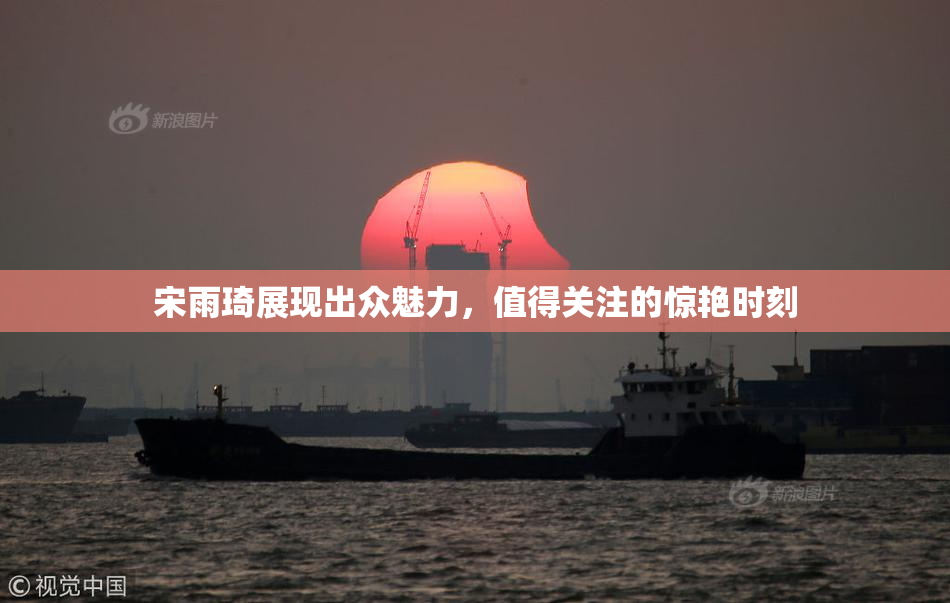 宋雨琦展现出众魅力，值得关注的惊艳时刻