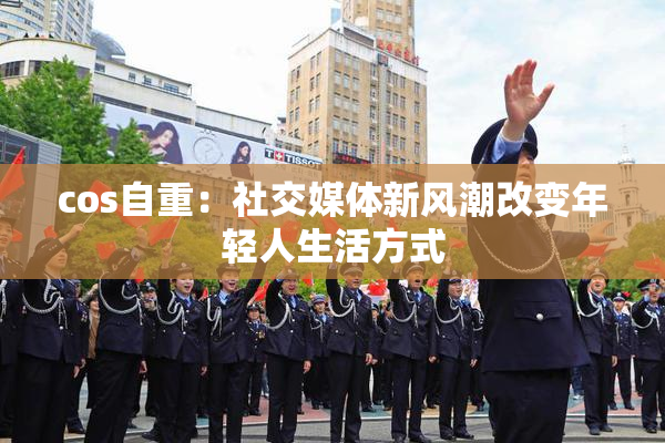 cos自重：社交媒体新风潮改变年轻人生活方式