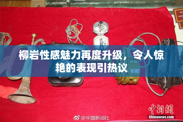 柳岩性感魅力再度升级，令人惊艳的表现引热议