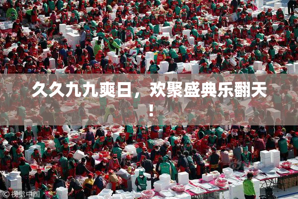 久久九九爽日，欢聚盛典乐翻天！