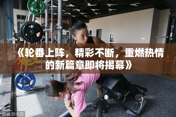 《轮番上阵，精彩不断，重燃热情的新篇章即将揭幕》