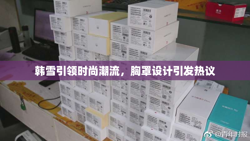 韩雪引领时尚潮流，胸罩设计引发热议