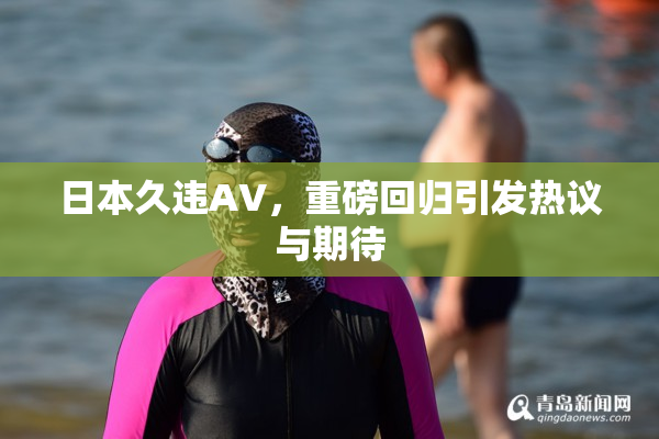 日本久违AV，重磅回归引发热议与期待