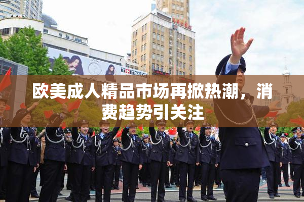 欧美成人精品市场再掀热潮，消费趋势引关注