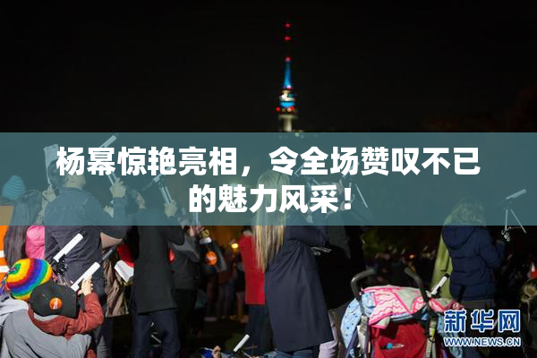杨幂惊艳亮相，令全场赞叹不已的魅力风采！