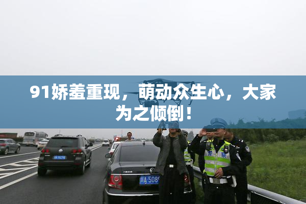 91娇羞重现，萌动众生心，大家为之倾倒！