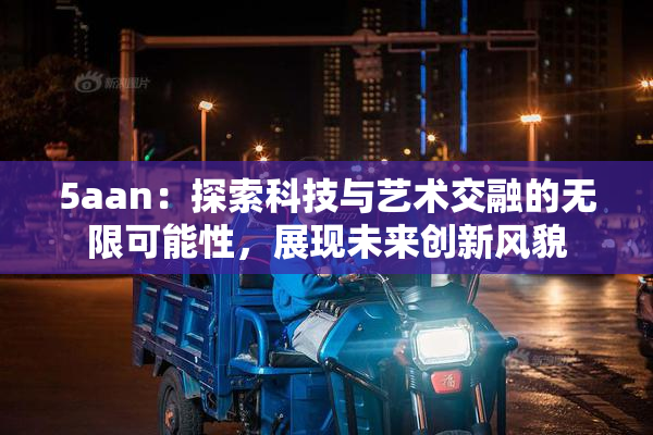 5aan：探索科技与艺术交融的无限可能性，展现未来创新风貌