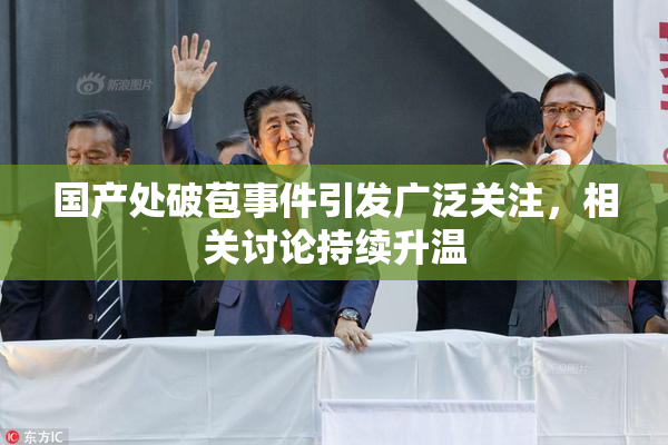 国产处破苞事件引发广泛关注，相关讨论持续升温